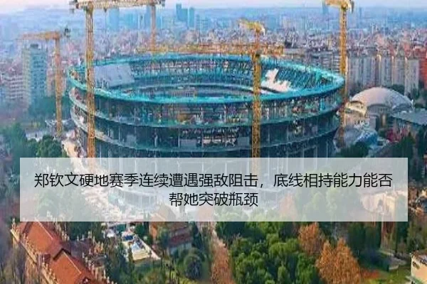 郑钦文硬地赛季连续遭遇强敌阻击，底线相持能力能否帮她突破瓶颈